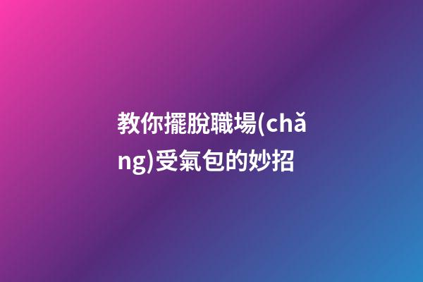 教你擺脫職場(chǎng)受氣包的妙招