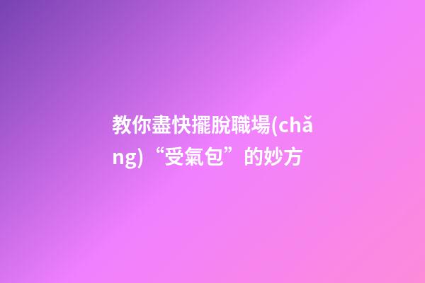 教你盡快擺脫職場(chǎng)“受氣包”的妙方