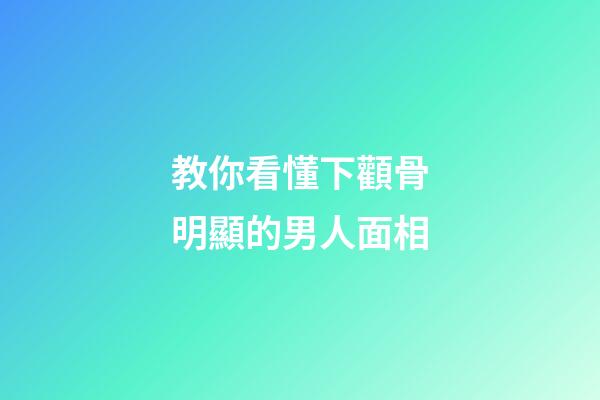 教你看懂下顴骨明顯的男人面相