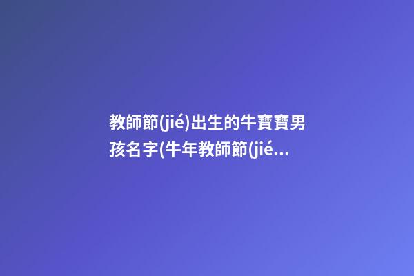 教師節(jié)出生的牛寶寶男孩名字(牛年教師節(jié)出生的男孩名字)