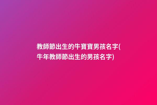 教師節出生的牛寶寶男孩名字(牛年教師節出生的男孩名字)