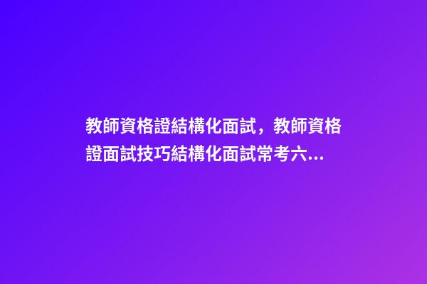教師資格證結構化面試，教師資格證面試技巧結構化面試常考六種類型