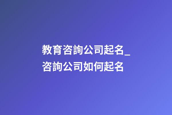 教育咨詢公司起名_咨詢公司如何起名-第1張-公司起名-玄機派