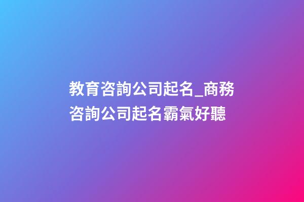教育咨詢公司起名_商務咨詢公司起名霸氣好聽