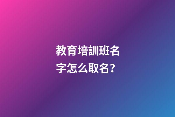 教育培訓班名字怎么取名？-第1張-公司起名-玄機派