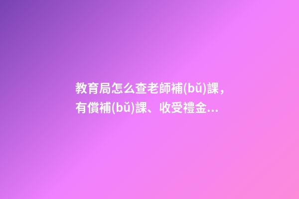 教育局怎么查老師補(bǔ)課，有償補(bǔ)課、收受禮金可舉報(bào)!揭陽(yáng)學(xué)校有償補(bǔ)課和教師違規(guī)收禮舉報(bào)方式在此-第1張-觀點(diǎn)-玄機(jī)派