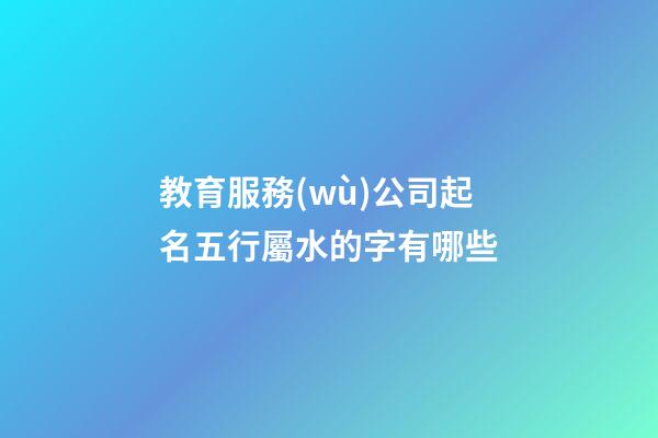 教育服務(wù)公司起名五行屬水的字有哪些-第1張-公司起名-玄機(jī)派