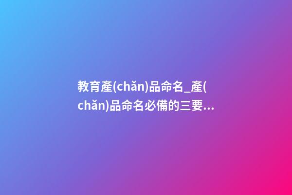 教育產(chǎn)品命名_產(chǎn)品命名必備的三要素-第1張-公司起名-玄機派