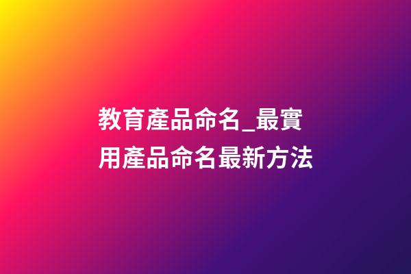 教育產品命名_最實用產品命名最新方法-第1張-公司起名-玄機派