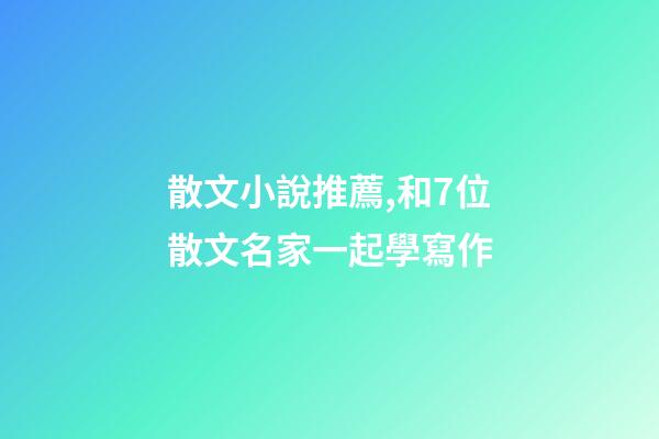 散文小說推薦,和7位散文名家一起學寫作-第1張-觀點-玄機派