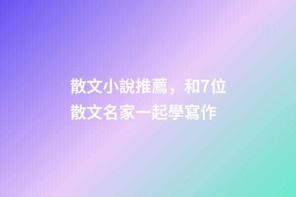 散文小說推薦，和7位散文名家一起學寫作-第1張-觀點-玄機派