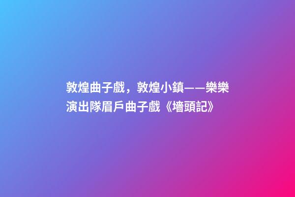 敦煌曲子戲，敦煌小鎮——樂樂演出隊眉戶曲子戲《墻頭記》