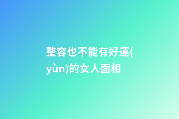 整容也不能有好運(yùn)的女人面相