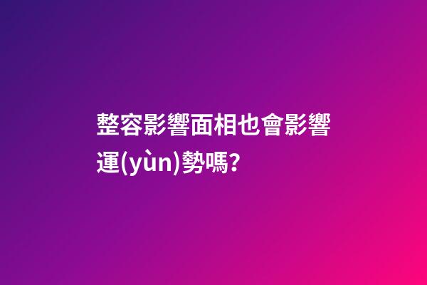 整容影響面相也會影響運(yùn)勢嗎？