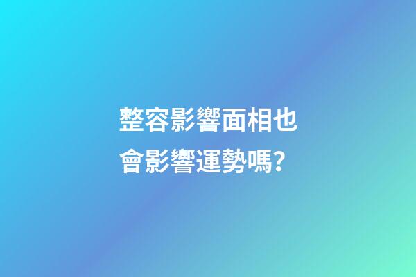 整容影響面相也會影響運勢嗎？