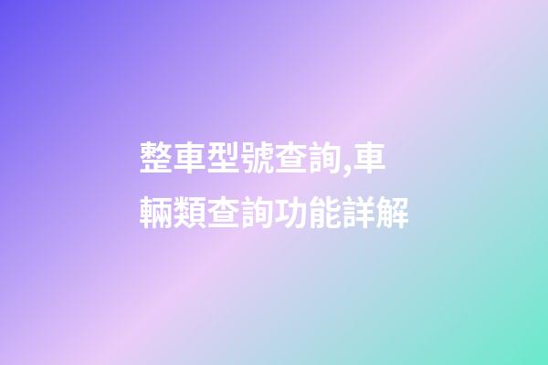 整車型號查詢,車輛類查詢功能詳解(下)-第1張-觀點-玄機派
