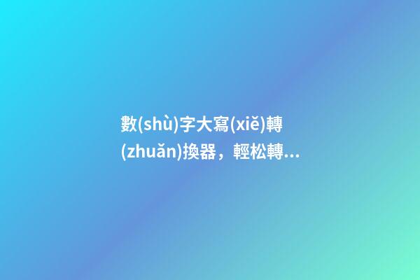數(shù)字大寫(xiě)轉(zhuǎn)換器，輕松轉(zhuǎn)換字母和數(shù)字大小寫(xiě)-第1張-觀點(diǎn)-玄機(jī)派