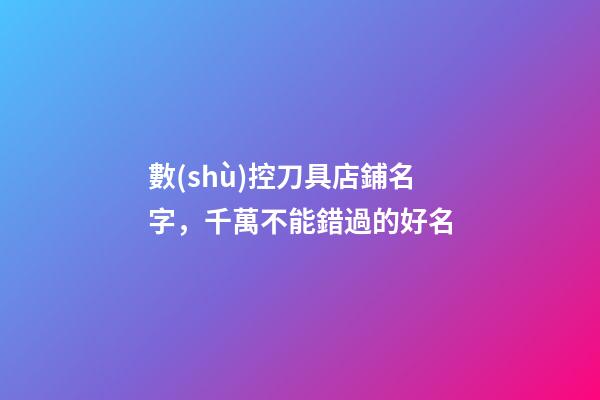 數(shù)控刀具店鋪名字，千萬不能錯過的好名-第1張-店鋪起名-玄機派
