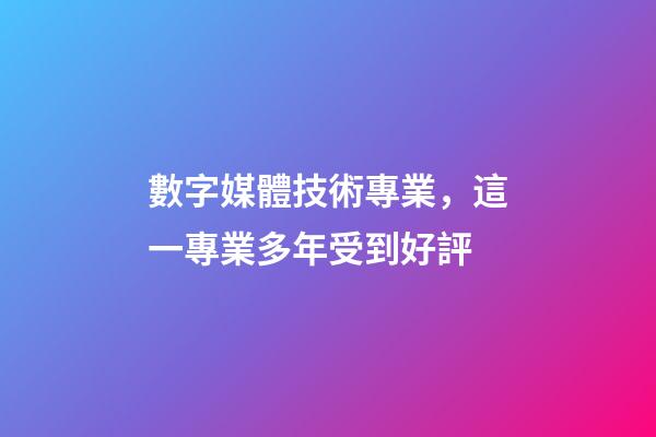 數字媒體技術專業，這一專業多年受到好評-第1張-觀點-玄機派