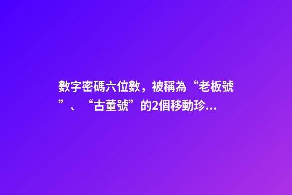 數字密碼六位數，被稱為“老板號”、“古董號”的2個移動珍貴號段-第1張-觀點-玄機派