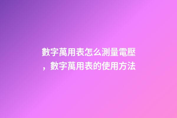 數字萬用表怎么測量電壓，數字萬用表的使用方法-第1張-觀點-玄機派