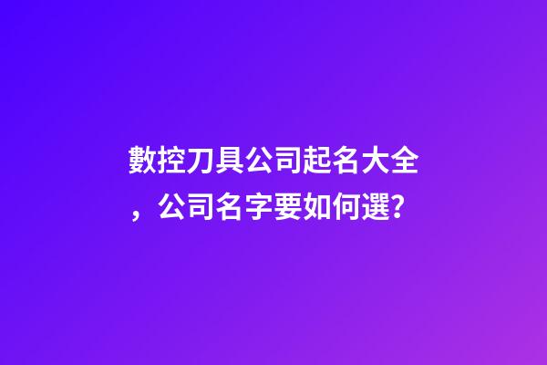 數控刀具公司起名大全，公司名字要如何選？-第1張-公司起名-玄機派
