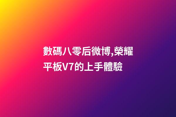 數碼八零后微博,榮耀平板V7的上手體驗-第1張-觀點-玄機派