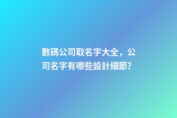 數碼公司取名字大全，公司名字有哪些設計細節？-第1張-公司起名-玄機派