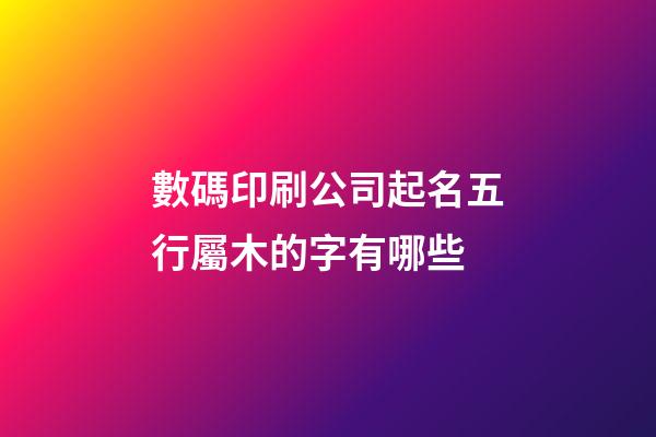 數碼印刷公司起名五行屬木的字有哪些-第1張-公司起名-玄機派