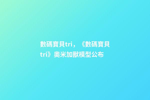 數碼寶貝tri，《數碼寶貝tri》奧米加獸模型公布-第1張-觀點-玄機派