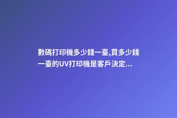 數碼打印機多少錢一臺,買多少錢一臺的UV打印機是客戶決定的-第1張-觀點-玄機派