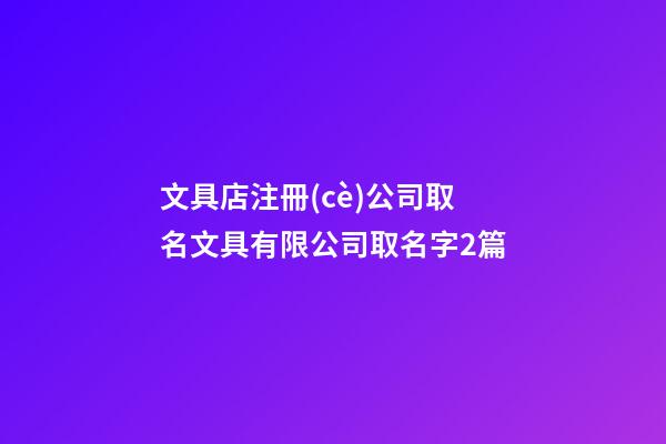 文具店注冊(cè)公司取名文具有限公司取名字2篇-第1張-公司起名-玄機(jī)派