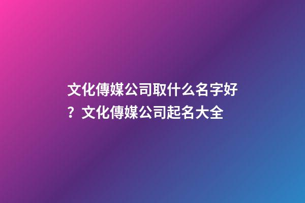文化傳媒公司取什么名字好？文化傳媒公司起名大全-第1張-公司起名-玄機派