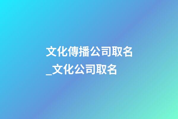 文化傳播公司取名_文化公司取名-第1張-公司起名-玄機派