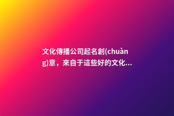 文化傳播公司起名創(chuàng)意，來自于這些好的文化傳播公司名字(快收藏)