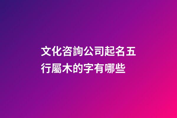 文化咨詢公司起名五行屬木的字有哪些-第1張-公司起名-玄機派