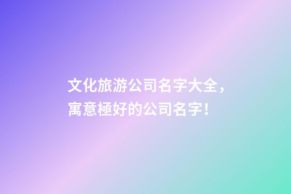 文化旅游公司名字大全，寓意極好的公司名字！-第1張-公司起名-玄機派