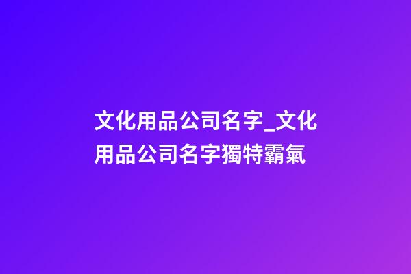 文化用品公司名字_文化用品公司名字獨特霸氣