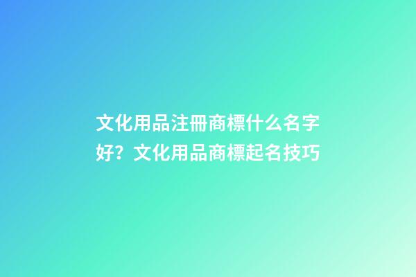 文化用品注冊商標什么名字好？文化用品商標起名技巧-第1張-商標起名-玄機派