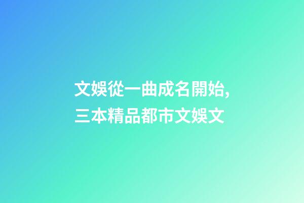文娛從一曲成名開始,三本精品都市文娛文-第1張-觀點-玄機派