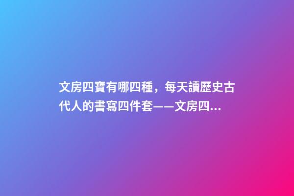 文房四寶有哪四種，每天讀歷史古代人的書寫四件套——文房四寶-第1張-觀點-玄機派