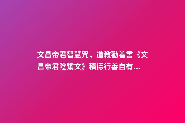 文昌帝君智慧咒，道教勸善書《文昌帝君陰騭文》積德行善自有天應-第1張-觀點-玄機派