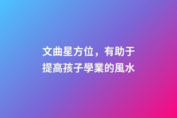 文曲星方位，有助于提高孩子學業的風水-第1張-觀點-玄機派