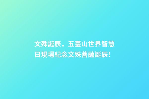 文殊誕辰，五臺山世界智慧日現場紀念文殊菩薩誕辰!-第1張-觀點-玄機派