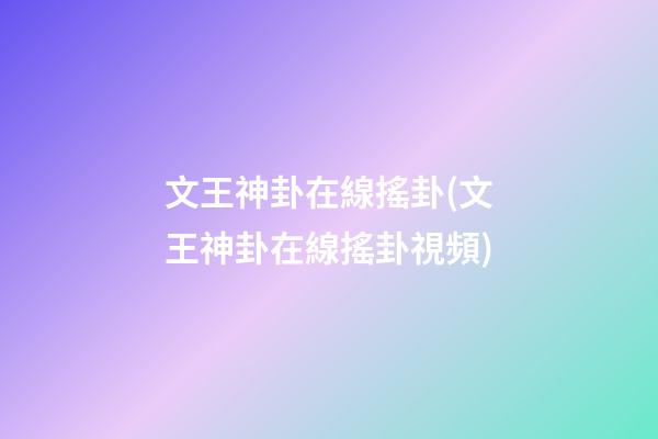 文王神卦在線搖卦(文王神卦在線搖卦視頻)