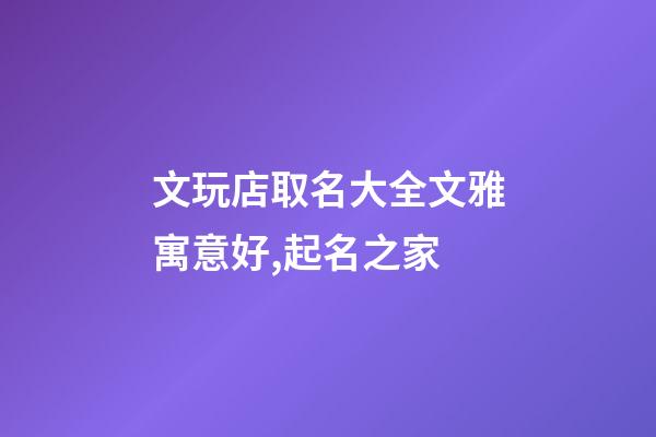 文玩店取名大全文雅寓意好,起名之家-第1張-店鋪起名-玄機(jī)派