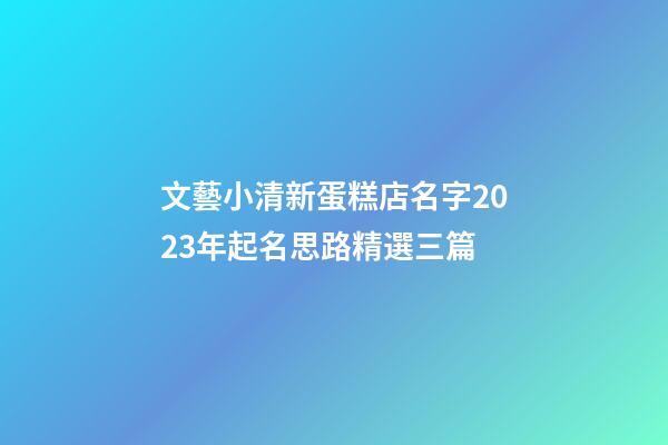 文藝小清新蛋糕店名字2023年起名思路精選三篇-第1張-店鋪起名-玄機派