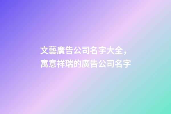 文藝廣告公司名字大全，寓意祥瑞的廣告公司名字-第1張-公司起名-玄機派