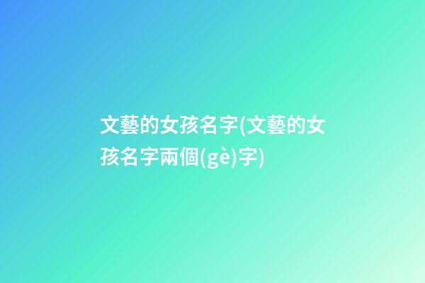 文藝的女孩名字(文藝的女孩名字兩個(gè)字)