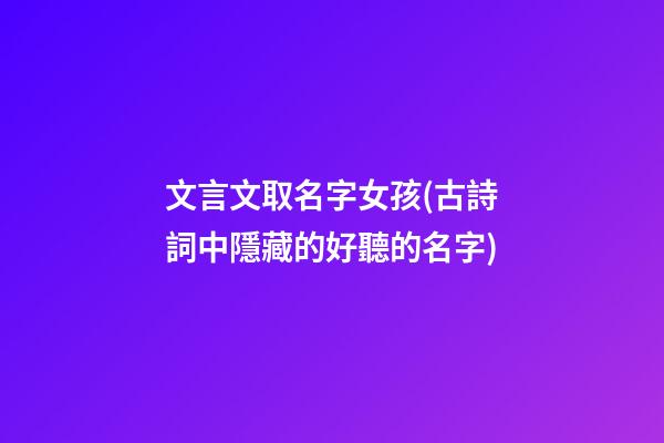 文言文取名字女孩(古詩詞中隱藏的好聽的名字)